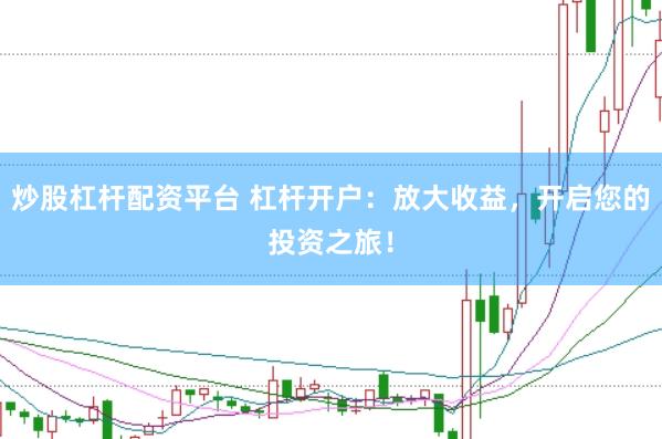 炒股杠杆配资平台 杠杆开户：放大收益，开启您的投资之旅！