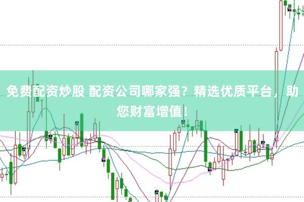 免费配资炒股 配资公司哪家强？精选优质平台，助您财富增值！