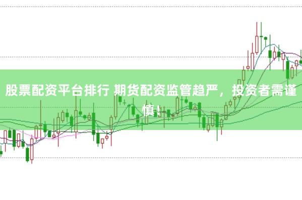 股票配资平台排行 期货配资监管趋严，投资者需谨慎！