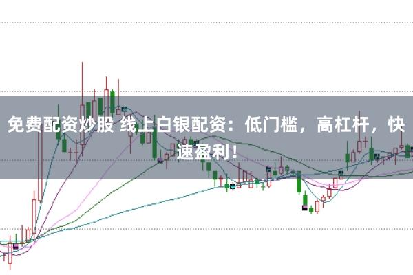 免费配资炒股 线上白银配资：低门槛，高杠杆，快速盈利！