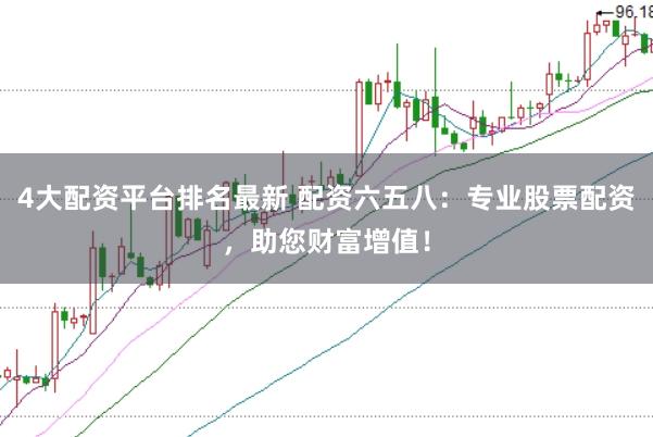 4大配资平台排名最新 配资六五八：专业股票配资，助您财富增值！