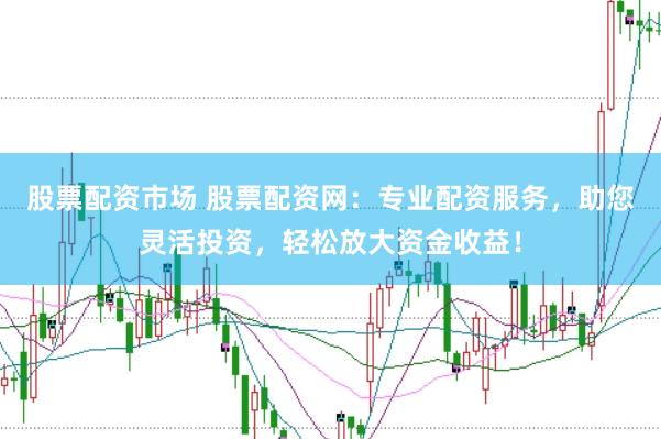 股票配资市场 股票配资网：专业配资服务，助您灵活投资，轻松放大资金收益！