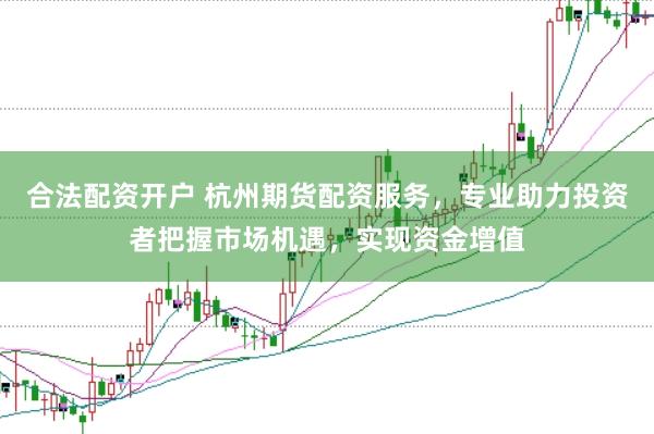 合法配资开户 杭州期货配资服务，专业助力投资者把握市场机遇，实现资金增值