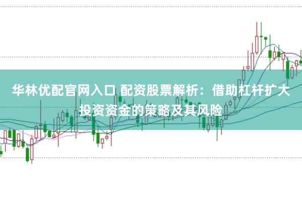 华林优配官网入口 配资股票解析：借助杠杆扩大投资资金的策略及其风险