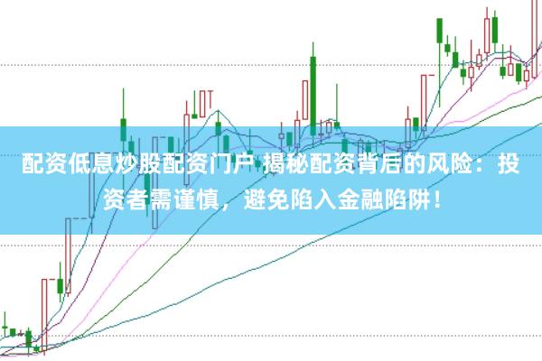 配资低息炒股配资门户 揭秘配资背后的风险：投资者需谨慎，避免陷入金融陷阱！