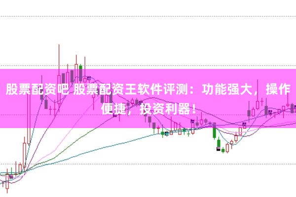 股票配资吧 股票配资王软件评测：功能强大，操作便捷，投资利器！