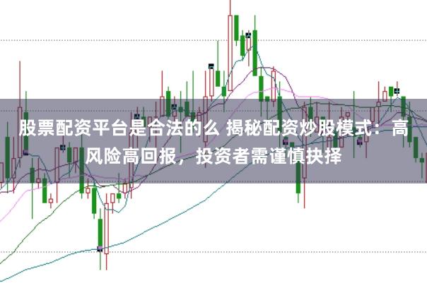 股票配资平台是合法的么 揭秘配资炒股模式：高风险高回报，投资者需谨慎抉择