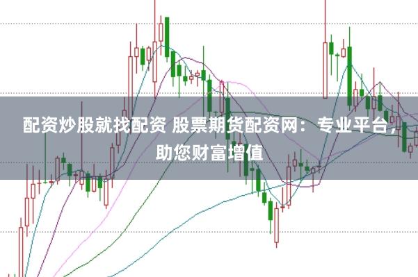 配资炒股就找配资 股票期货配资网：专业平台，助您财富增值