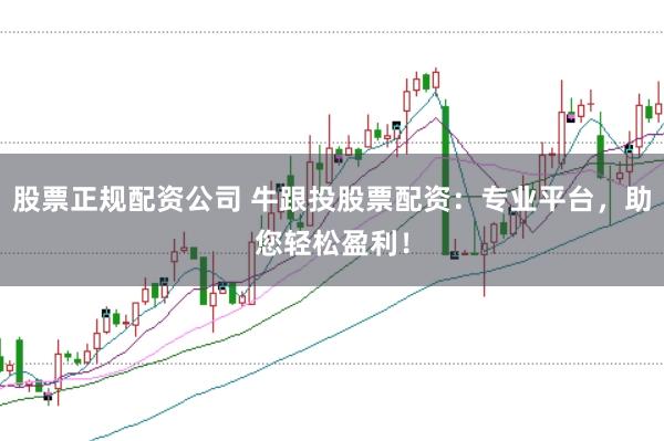 股票正规配资公司 牛跟投股票配资：专业平台，助您轻松盈利！