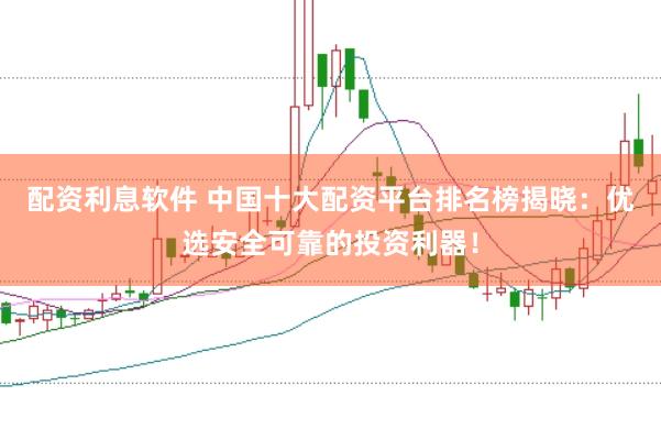 配资利息软件 中国十大配资平台排名榜揭晓：优选安全可靠的投资利器！