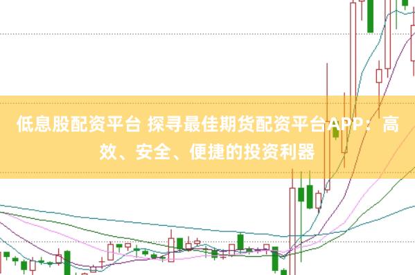 低息股配资平台 探寻最佳期货配资平台APP：高效、安全、便捷的投资利器