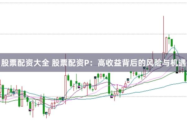 股票配资大全 股票配资P：高收益背后的风险与机遇
