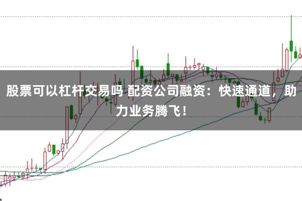 股票可以杠杆交易吗 配资公司融资：快速通道，助力业务腾飞！