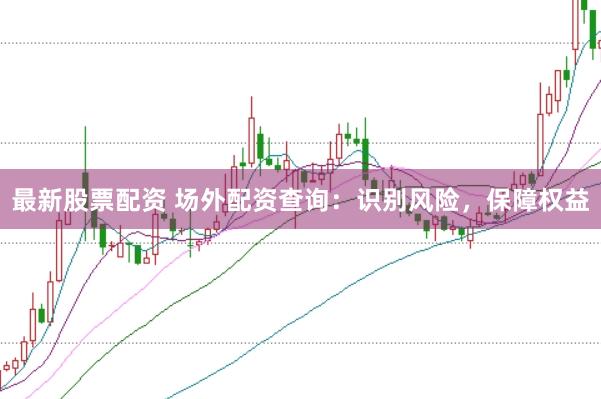 最新股票配资 场外配资查询：识别风险，保障权益