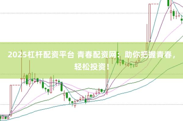 2025杠杆配资平台 青春配资网：助你把握青春，轻松投资！