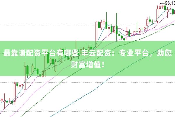 最靠谱配资平台有哪些 丰云配资：专业平台，助您财富增值！