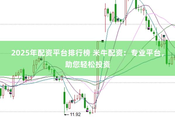 2025年配资平台排行榜 米牛配资：专业平台，助您轻松投资