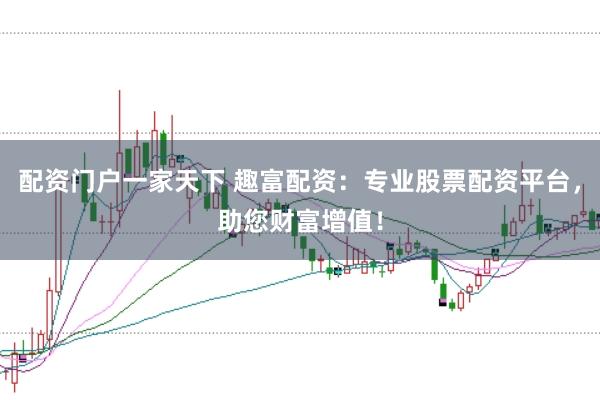 配资门户一家天下 趣富配资：专业股票配资平台，助您财富增值！