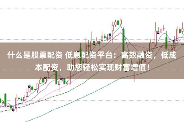 什么是股票配资 低息配资平台：高效融资，低成本配资，助您轻松实现财富增值！