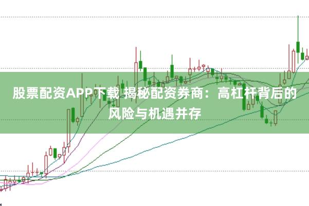 股票配资APP下载 揭秘配资券商：高杠杆背后的风险与机遇并存