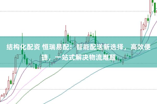 结构化配资 恒瑞易配：智能配送新选择，高效便捷，一站式解决物流难题