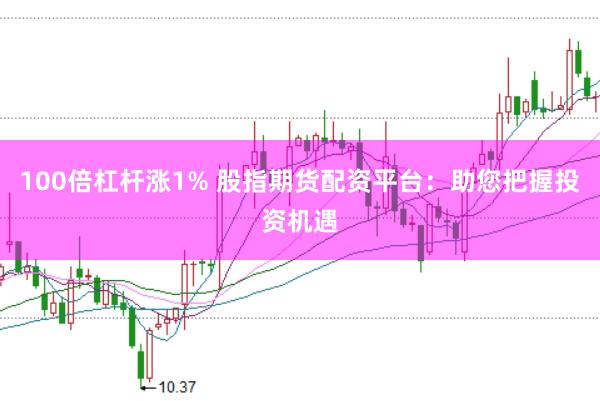 100倍杠杆涨1% 股指期货配资平台：助您把握投资机遇