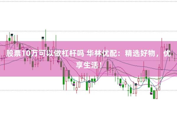 股票10万可以做杠杆吗 华林优配：精选好物，优享生活！
