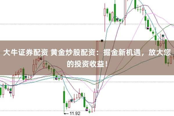 大牛证券配资 黄金炒股配资：掘金新机遇，放大您的投资收益！