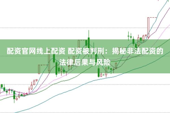 配资官网线上配资 配资被判刑：揭秘非法配资的法律后果与风险