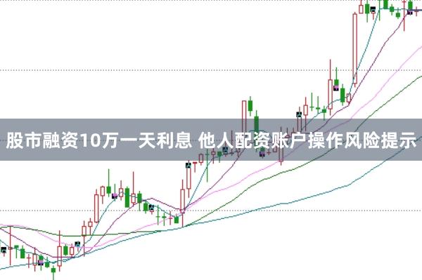股市融资10万一天利息 他人配资账户操作风险提示