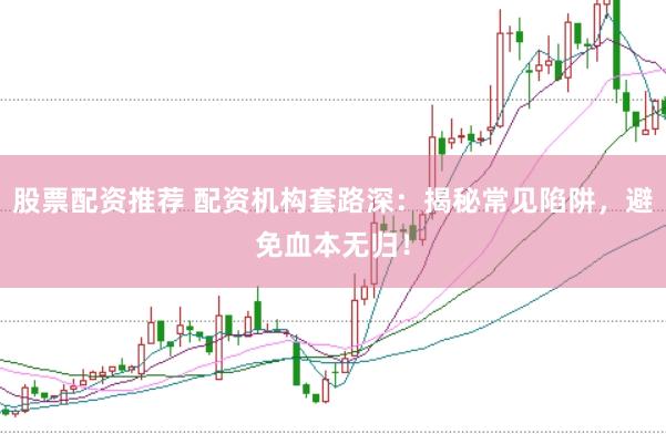 股票配资推荐 配资机构套路深：揭秘常见陷阱，避免血本无归！