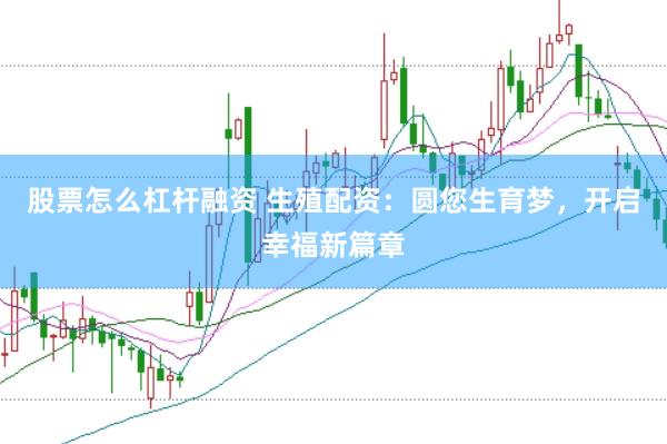 股票怎么杠杆融资 生殖配资：圆您生育梦，开启幸福新篇章