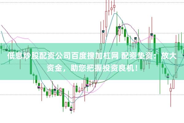 低息炒股配资公司百度搜加杠网 配资垫资：放大资金，助您把握投资良机！