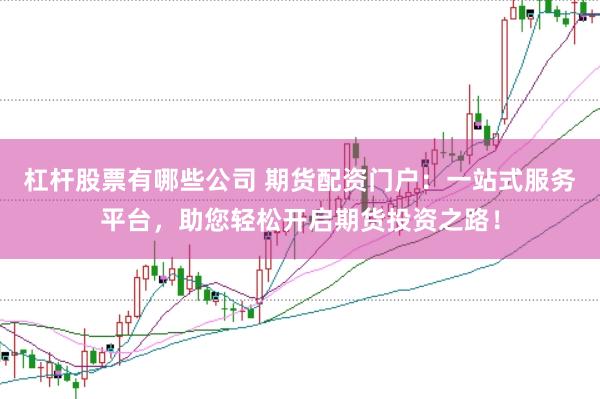 杠杆股票有哪些公司 期货配资门户：一站式服务平台，助您轻松开启期货投资之路！