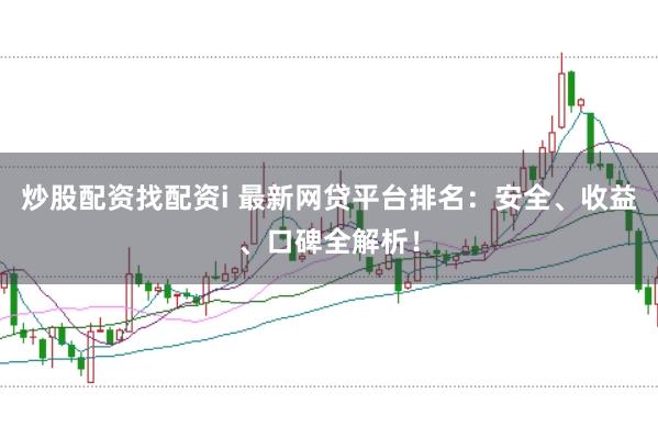 炒股配资找配资i 最新网贷平台排名：安全、收益、口碑全解析！