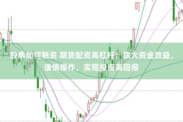 股票如何融资 期货配资高杠杆：放大资金效益，谨慎操作，实现投资高回报