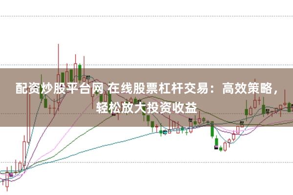 配资炒股平台网 在线股票杠杆交易：高效策略，轻松放大投资收益