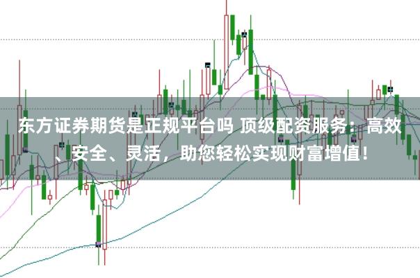 东方证券期货是正规平台吗 顶级配资服务：高效、安全、灵活，助您轻松实现财富增值！