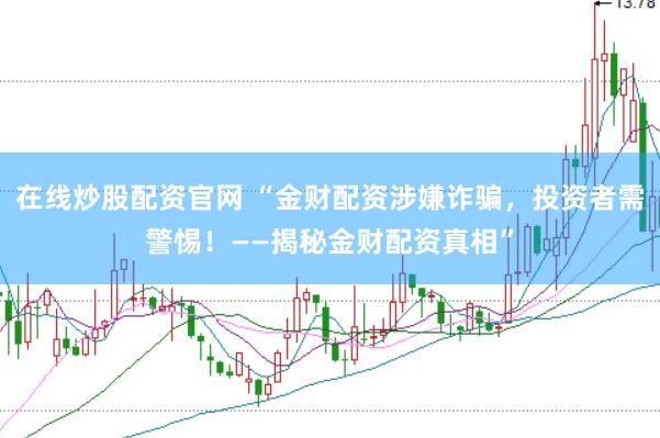 在线炒股配资官网 “金财配资涉嫌诈骗，投资者需警惕！——揭秘金财配资真相”