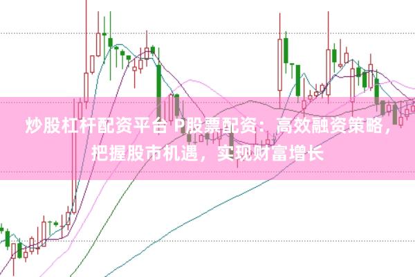 炒股杠杆配资平台 P股票配资：高效融资策略，把握股市机遇，实现财富增长