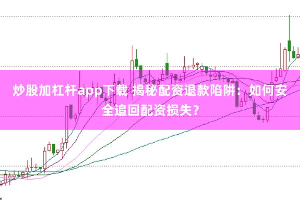 炒股加杠杆app下载 揭秘配资退款陷阱：如何安全追回配资损失？
