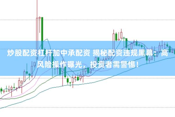 炒股配资杠杆加中承配资 揭秘配资违规黑幕：高风险操作曝光，投资者需警惕！