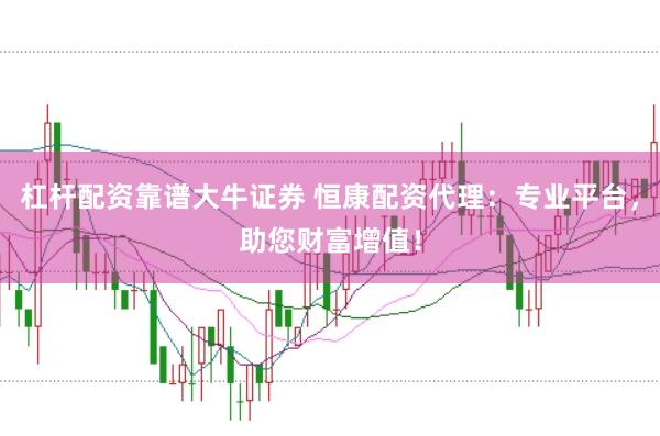 杠杆配资靠谱大牛证券 恒康配资代理：专业平台，助您财富增值！