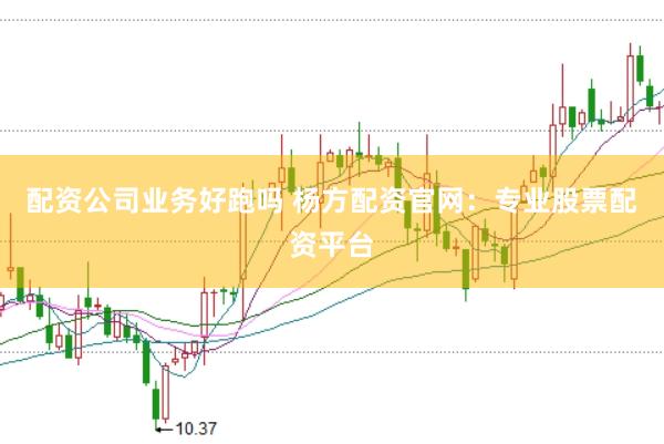 配资公司业务好跑吗 杨方配资官网：专业股票配资平台