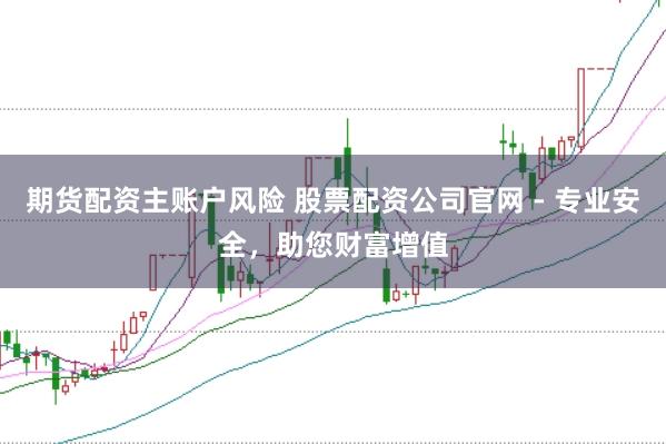 期货配资主账户风险 股票配资公司官网 - 专业安全，助您财富增值