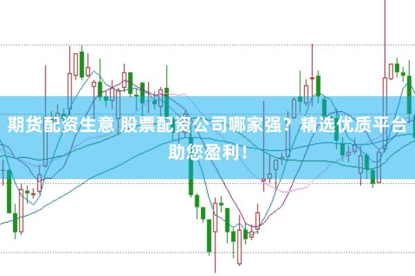 期货配资生意 股票配资公司哪家强？精选优质平台助您盈利！