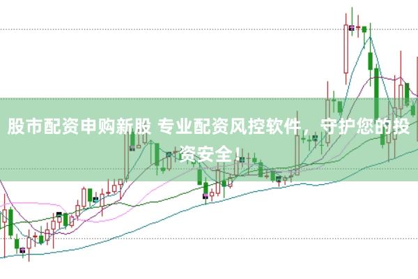 股市配资申购新股 专业配资风控软件，守护您的投资安全！