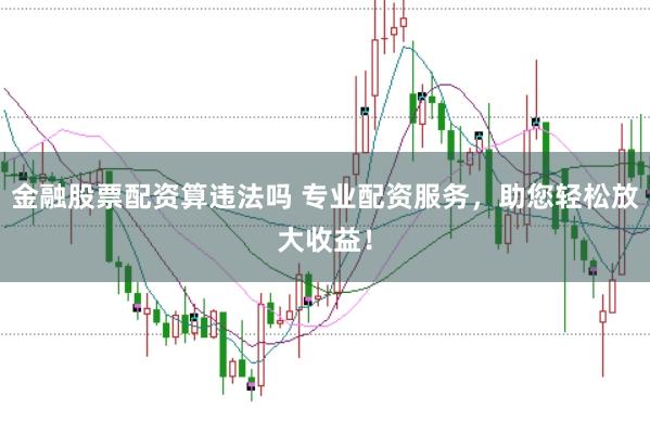 金融股票配资算违法吗 专业配资服务，助您轻松放大收益！