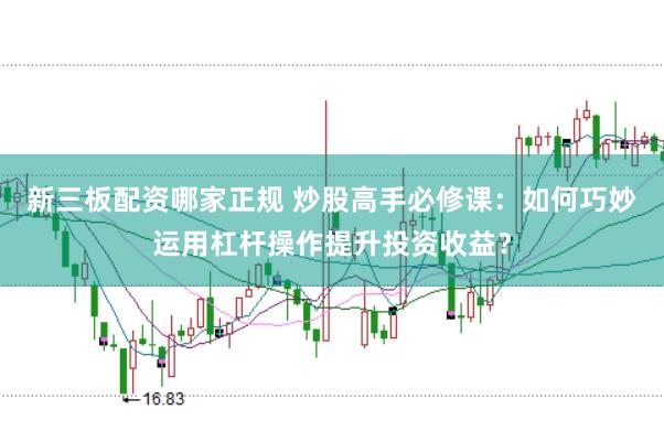 新三板配资哪家正规 炒股高手必修课：如何巧妙运用杠杆操作提升投资收益？
