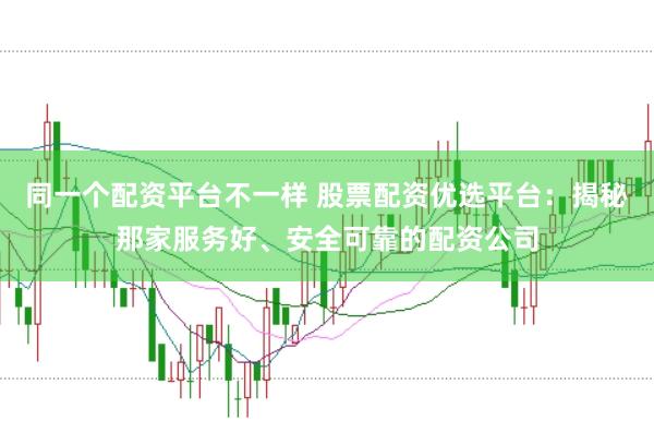 同一个配资平台不一样 股票配资优选平台：揭秘那家服务好、安全可靠的配资公司